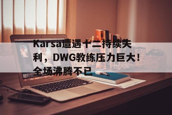 关于Karsa遭遇十二持续失利，DWG教练压力巨大！全场沸腾不已的信息-九游中国