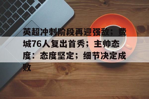 英超冲刺阶段再迎强敌；费城76人复出首秀；主帅态度：态度坚定；细节决定成败的简单介绍
