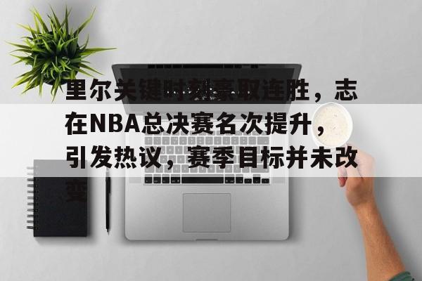 包含里尔关键时刻豪取连胜，志在NBA总决赛名次提升，引发热议，赛季目标并未改变的词条-九游官网